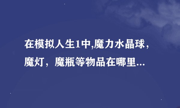 在模拟人生1中,魔力水晶球，魔灯，魔瓶等物品在哪里可以下载到呢?