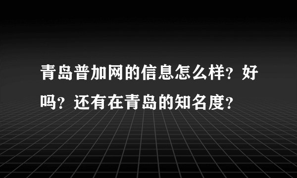 青岛普加网的信息怎么样？好吗？还有在青岛的知名度？