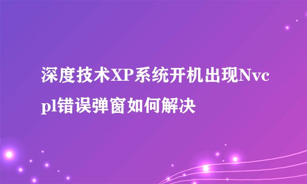 深度技术XP系统开机出现Nvcpl错误弹窗如何解决