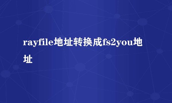 rayfile地址转换成fs2you地址