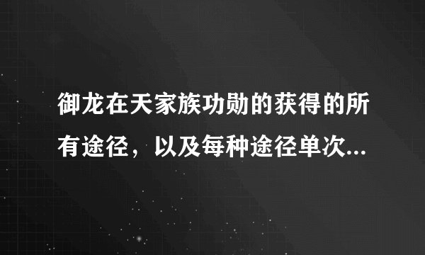 御龙在天家族功勋的获得的所有途径，以及每种途径单次获得的家族功勋是多少