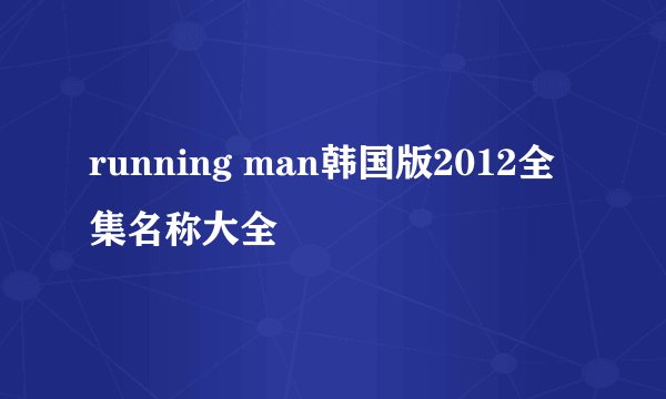 running man韩国版2012全集名称大全