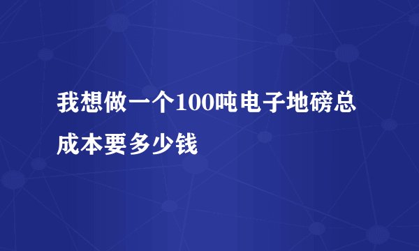 我想做一个100吨电子地磅总成本要多少钱