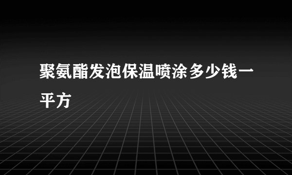 聚氨酯发泡保温喷涂多少钱一平方