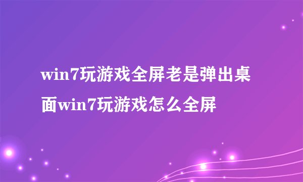 win7玩游戏全屏老是弹出桌面win7玩游戏怎么全屏