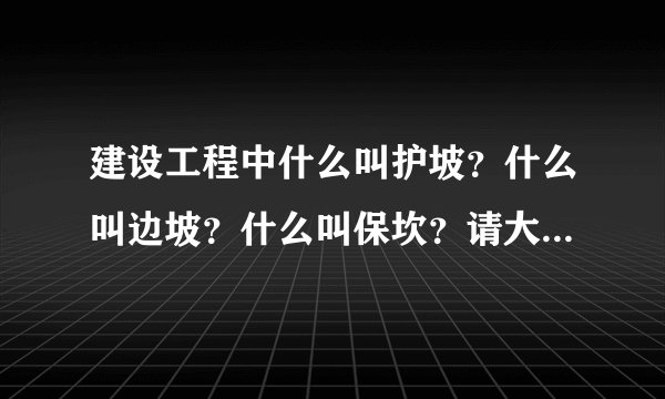 建设工程中什么叫护坡？什么叫边坡？什么叫保坎？请大家给个科学并通俗的解释