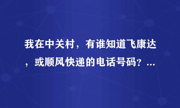 我在中关村，有谁知道飞康达，或顺风快递的电话号码？谢谢 我在线等。