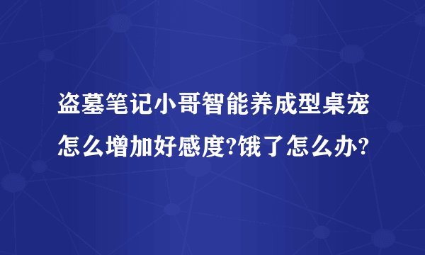 盗墓笔记小哥智能养成型桌宠怎么增加好感度?饿了怎么办?