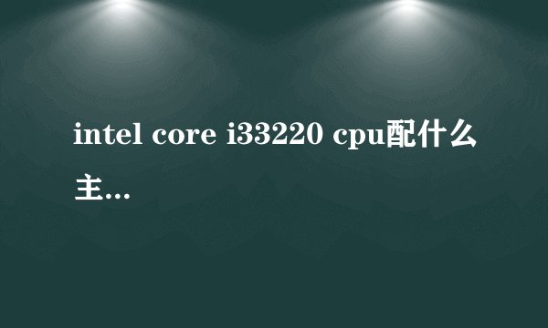 intel core i33220 cpu配什么主板和内存条好？