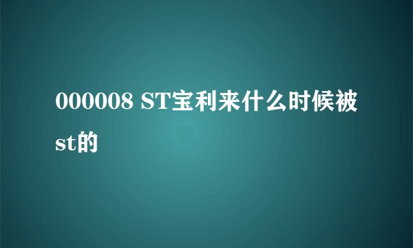 000008 ST宝利来什么时候被 st的
