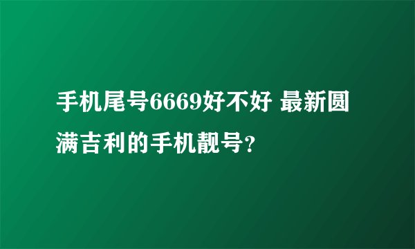 手机尾号6669好不好 最新圆满吉利的手机靓号？