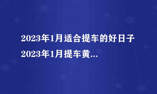 2023年1月适合提车的好日子2023年1月提车黄道吉日查询　　