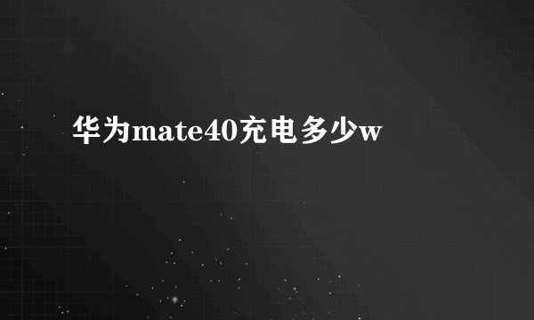 华为mate40充电多少w
