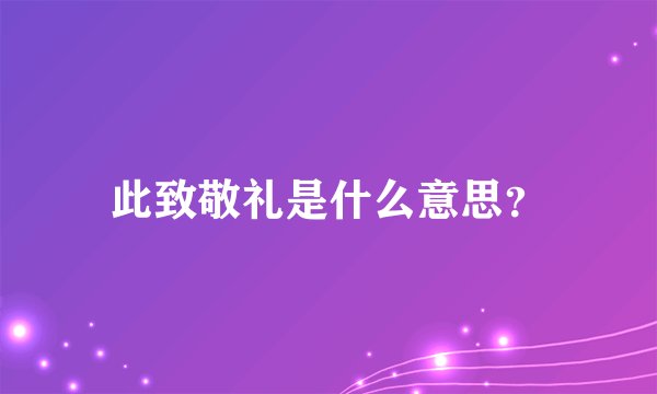 此致敬礼是什么意思？