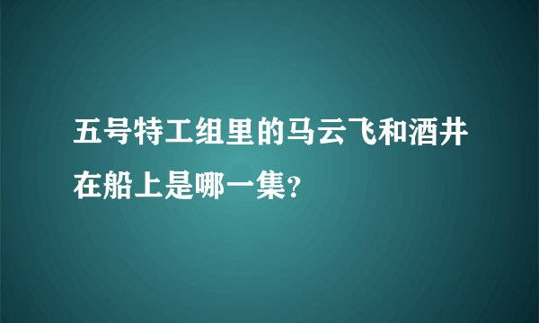 五号特工组里的马云飞和酒井在船上是哪一集？