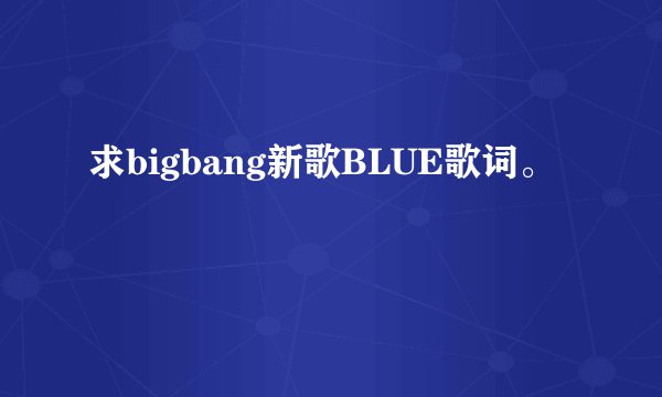求bigbang新歌BLUE歌词。