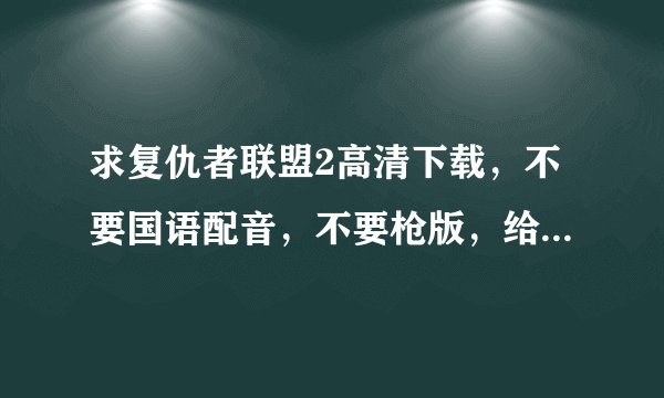 求复仇者联盟2高清下载，不要国语配音，不要枪版，给我种子或云盘