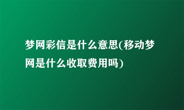 梦网彩信是什么意思(移动梦网是什么收取费用吗)