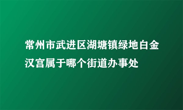 常州市武进区湖塘镇绿地白金汉宫属于哪个街道办事处
