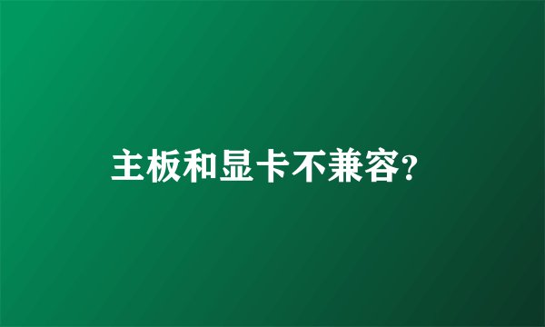 主板和显卡不兼容？