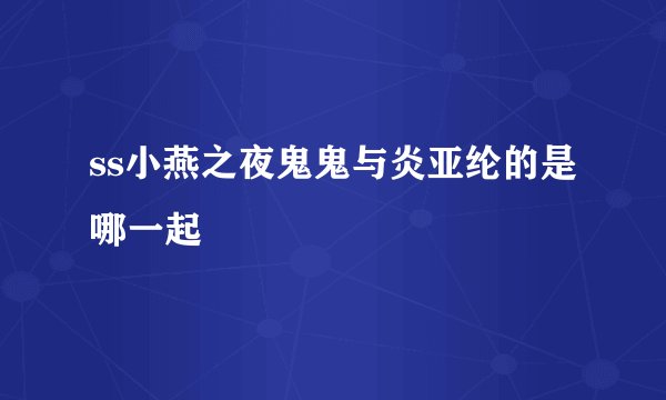 ss小燕之夜鬼鬼与炎亚纶的是哪一起