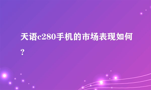 天语c280手机的市场表现如何？