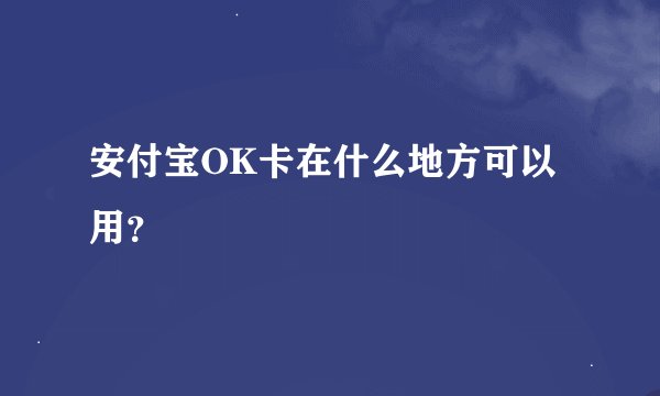 安付宝OK卡在什么地方可以用？
