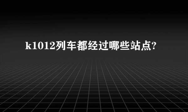 k1012列车都经过哪些站点?