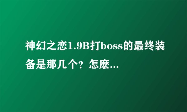 神幻之恋1.9B打boss的最终装备是那几个？怎麽出具体说下