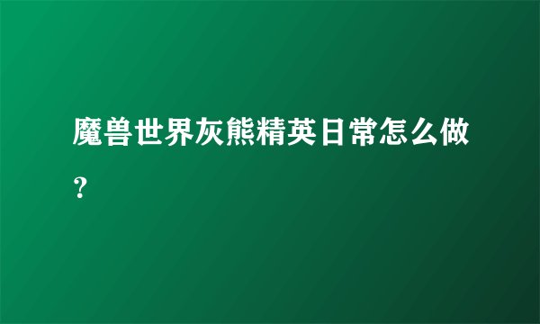 魔兽世界灰熊精英日常怎么做？