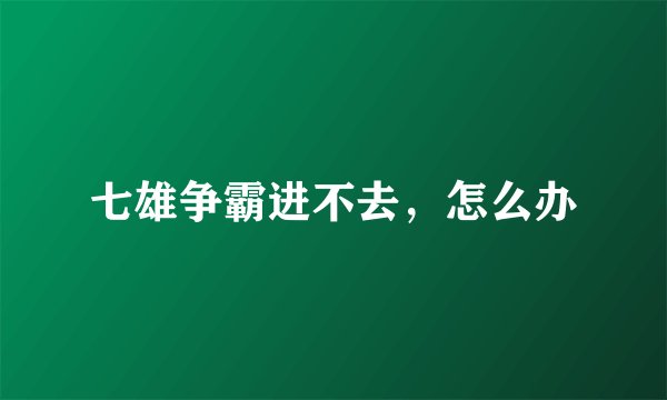 七雄争霸进不去，怎么办