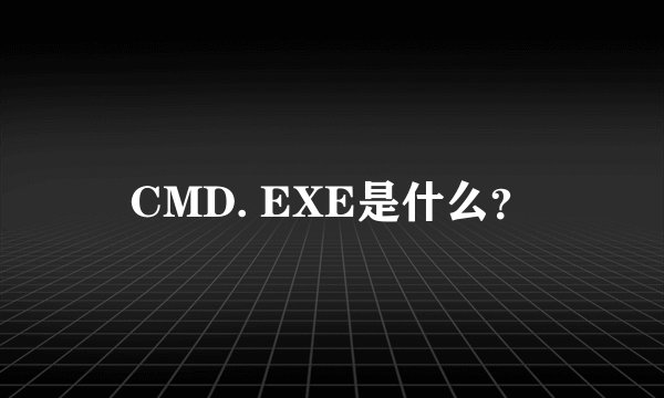 CMD. EXE是什么？