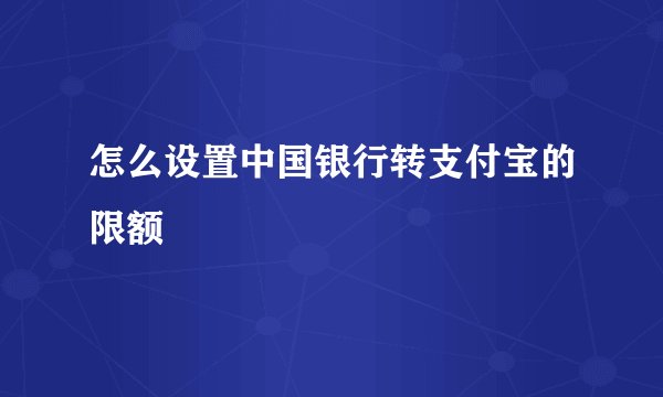 怎么设置中国银行转支付宝的限额