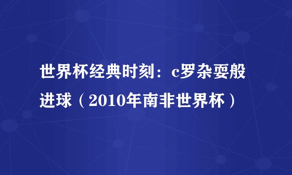 世界杯经典时刻：c罗杂耍般进球（2010年南非世界杯）