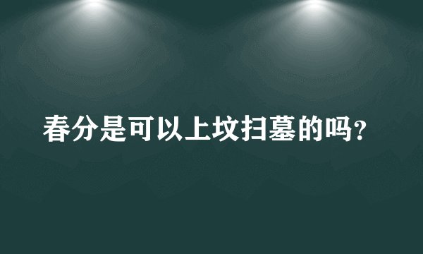 春分是可以上坟扫墓的吗?