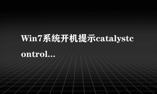 Win7系统开机提示catalystcontrolcenter已停止工作怎么办