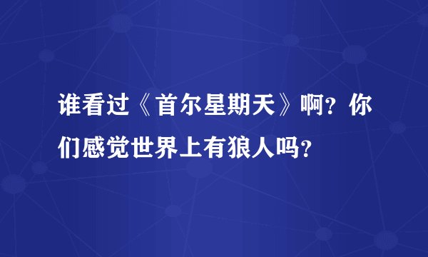 谁看过《首尔星期天》啊？你们感觉世界上有狼人吗？