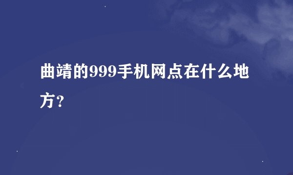 曲靖的999手机网点在什么地方？