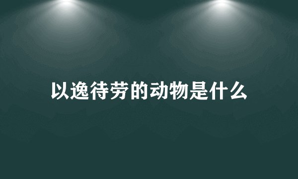 以逸待劳的动物是什么