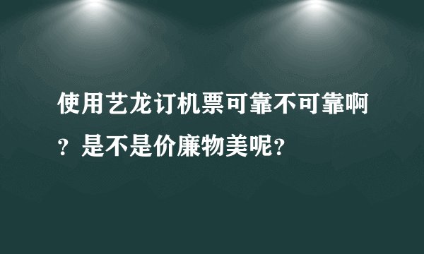 使用艺龙订机票可靠不可靠啊？是不是价廉物美呢？
