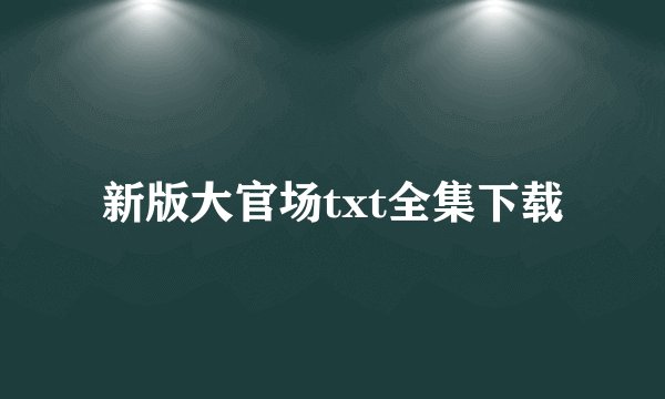 新版大官场txt全集下载