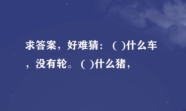 求答案，好难猜： ( )什么车，没有轮。 ( )什么猪，
