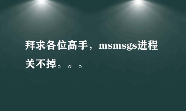 拜求各位高手，msmsgs进程关不掉。。。