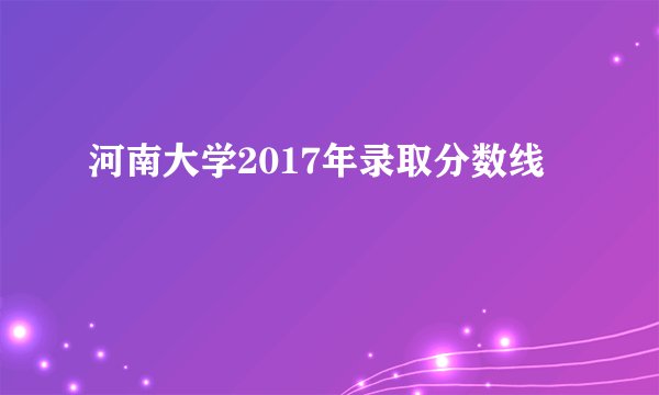 河南大学2017年录取分数线