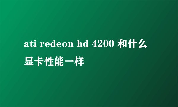 ati redeon hd 4200 和什么显卡性能一样