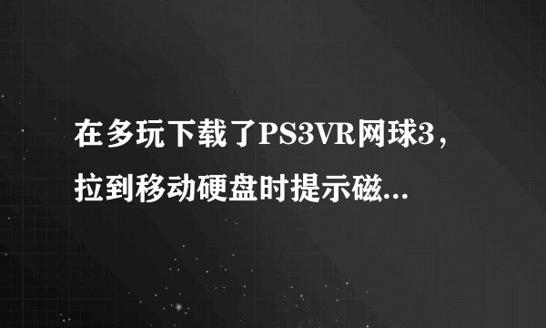 在多玩下载了PS3VR网球3，拉到移动硬盘时提示磁盘空间不够，移动硬盘明明还有100G，这是为什么？