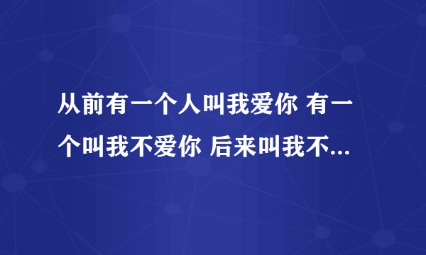 从前有一个人叫我爱你 有一个叫我不爱你 后来叫我不爱你的人死了 还剩下谁啊