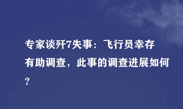 专家谈歼7失事：飞行员幸存有助调查，此事的调查进展如何？