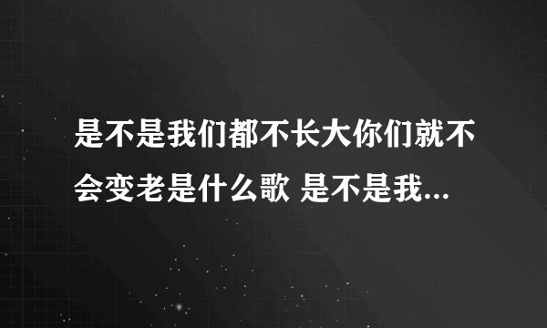 是不是我们都不长大你们就不会变老是什么歌 是不是我们都不长大你们就不会变老出处