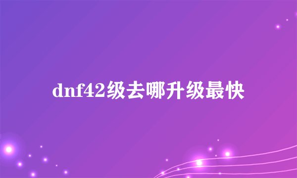 dnf42级去哪升级最快
